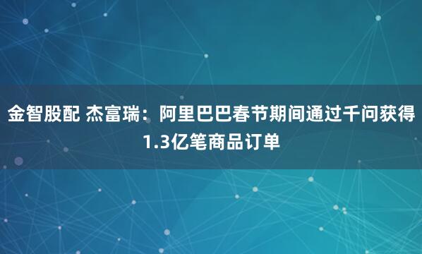 金智股配 杰富瑞:阿里巴巴春节期间通过千问获得1.3亿笔商品订单