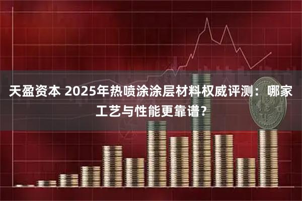 天盈资本 2025年热喷涂涂层材料权威评测：哪家工艺与性能更靠谱？