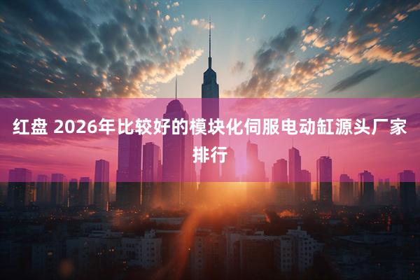 红盘 2026年比较好的模块化伺服电动缸源头厂家排行