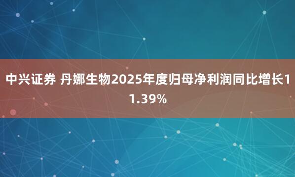 中兴证券 丹娜生物2025年度归母净利润同比增长11.39%