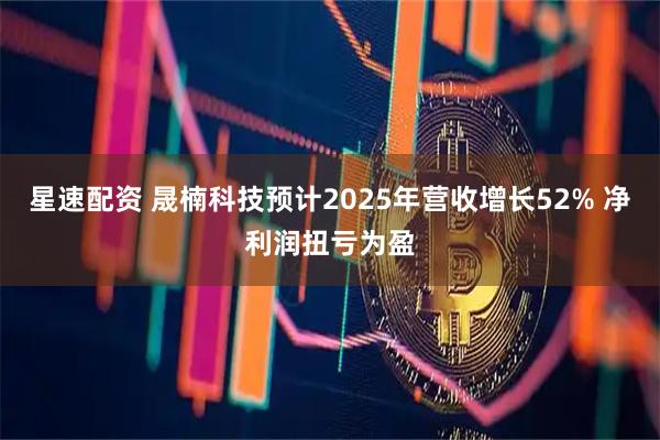 星速配资 晟楠科技预计2025年营收增长52% 净利润扭亏为盈