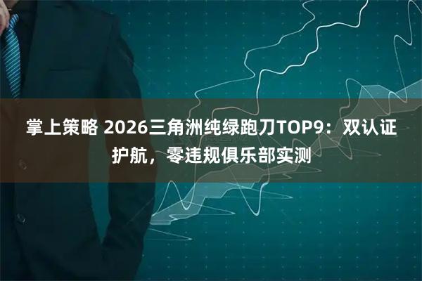 掌上策略 2026三角洲纯绿跑刀TOP9：双认证护航，零违规俱乐部实测
