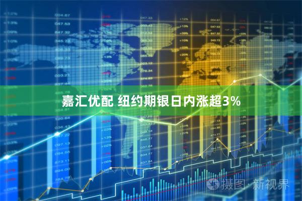 嘉汇优配 纽约期银日内涨超3%
