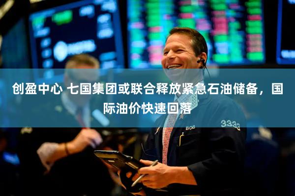 创盈中心 七国集团或联合释放紧急石油储备，国际油价快速回落