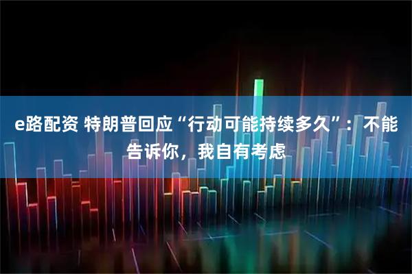 e路配资 特朗普回应“行动可能持续多久”：不能告诉你，我自有考虑