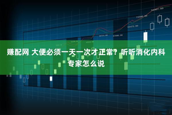 赚配网 大便必须一天一次才正常?听听消化内科专家怎么说