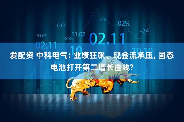 爱配资 中科电气: 业绩狂飙、现金流承压, 固态电池打开第二增长曲线?