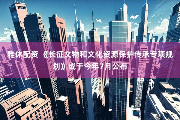 雅休配资 《长征文物和文化资源保护传承专项规划》或于今年7月公布