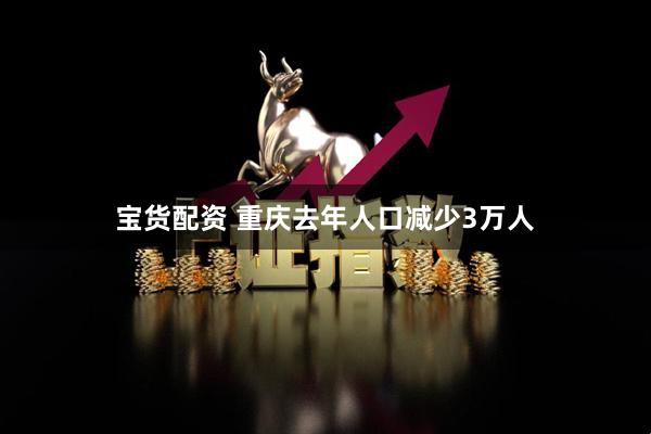 宝货配资 重庆去年人口减少3万人