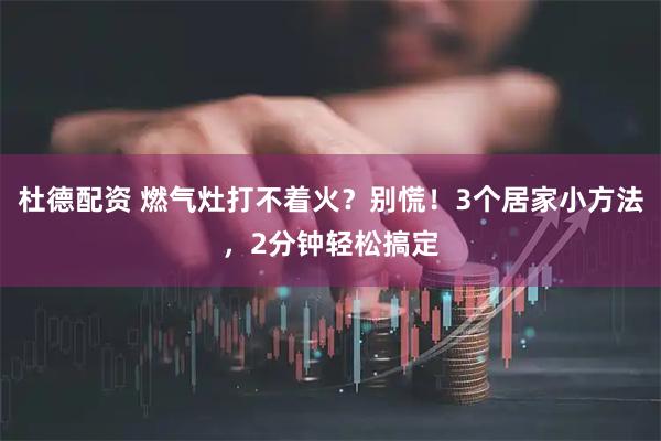 杜德配资 燃气灶打不着火？别慌！3个居家小方法，2分钟轻松搞定