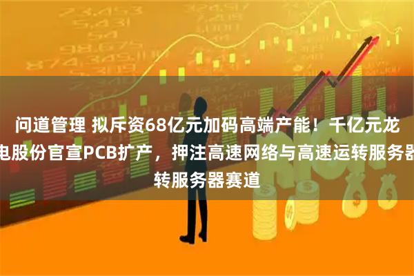 问道管理 拟斥资68亿元加码高端产能!千亿元龙头沪电股份官宣PCB扩产,押注高速网络与高速运转服务器赛道