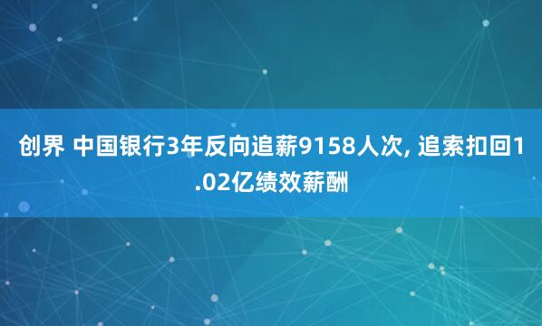 创界 中国银行3年反向追薪9158人次, 追索扣回1.02亿绩效薪酬