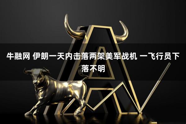 牛融网 伊朗一天内击落两架美军战机 一飞行员下落不明