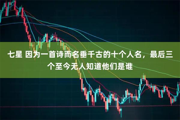 七星 因为一首诗而名垂千古的十个人名，最后三个至今无人知道他们是谁