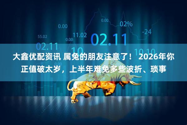 大鑫优配资讯 属兔的朋友注意了！ 2026年你正值破太岁，上半年难免多些波折、琐事