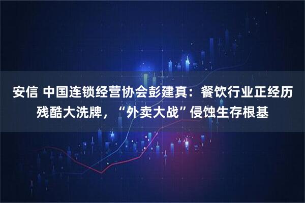 安信 中国连锁经营协会彭建真：餐饮行业正经历残酷大洗牌，“外卖大战”侵蚀生存根基