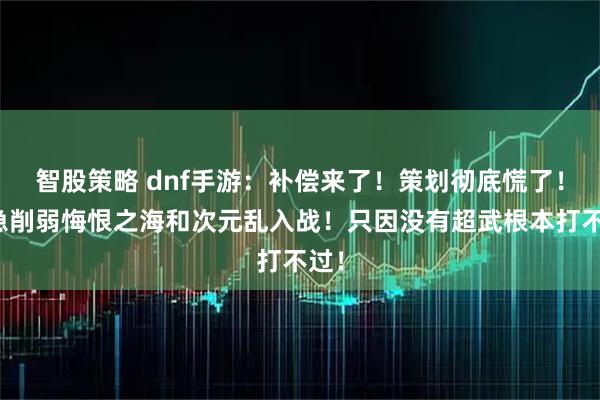 智股策略 dnf手游：补偿来了！策划彻底慌了！紧急削弱悔恨之海和次元乱入战！只因没有超武根本打不过！