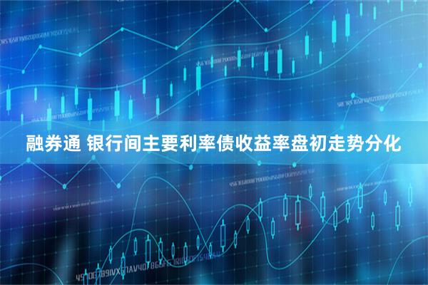 融券通 银行间主要利率债收益率盘初走势分化