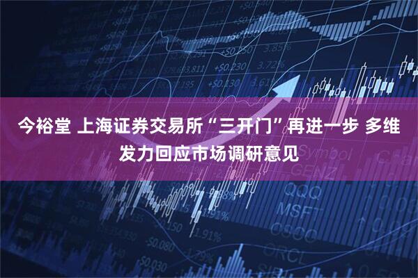 今裕堂 上海证券交易所“三开门”再进一步 多维发力回应市场调研意见