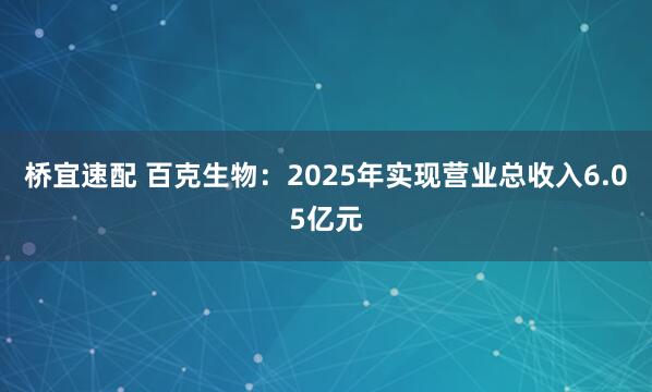 桥宜速配 百克生物：2025年实现营业总收入6.05亿元