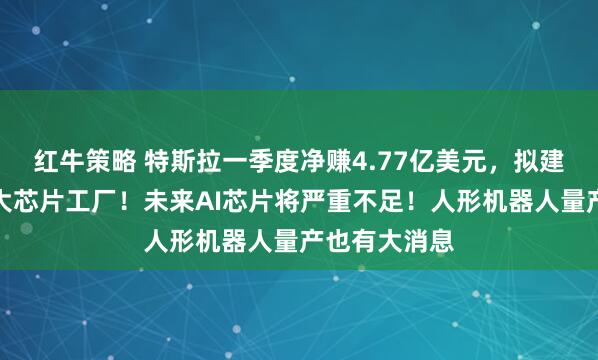 红牛策略 特斯拉一季度净赚4.77亿美元，拟建有史以来最大芯片工厂！未来AI芯片将严重不足！人形机器人量产也有大消息