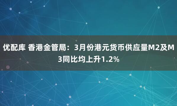 优配库 香港金管局:3月份港元货币供应量M2及M3同比均上升1.2%