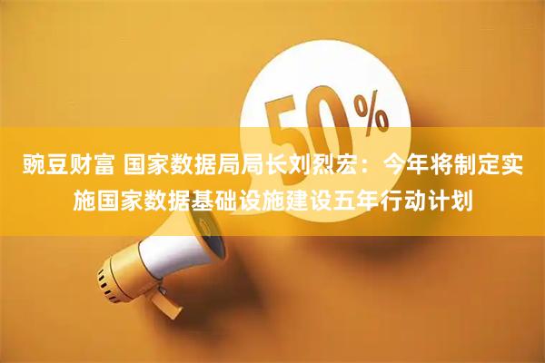 豌豆财富 国家数据局局长刘烈宏：今年将制定实施国家数据基础设施建设五年行动计划