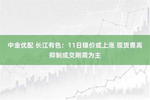 中金优配 长江有色：11日镍价或上涨 现货畏高抑制成交刚需为主