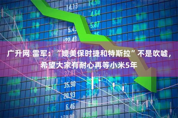 广升网 雷军:“媲美保时捷和特斯拉”不是吹嘘,希望大家有耐心再等小米5年
