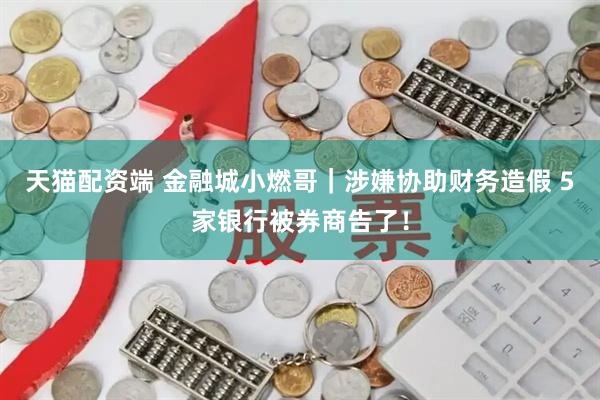 天猫配资端 金融城小燃哥｜涉嫌协助财务造假 5家银行被券商告了！