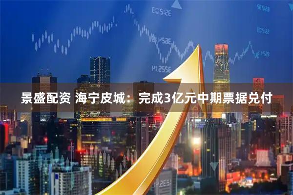 景盛配资 海宁皮城：完成3亿元中期票据兑付