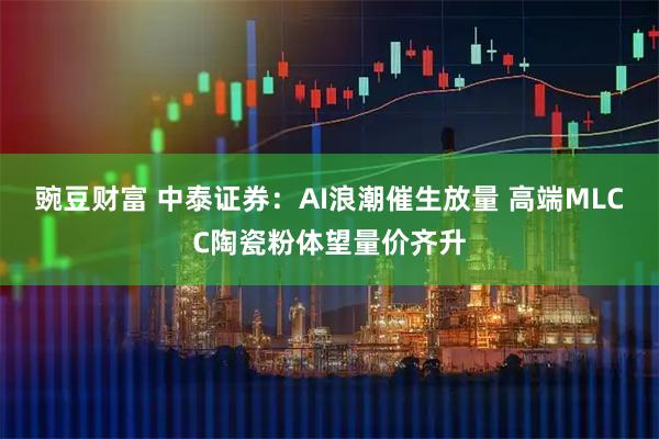 豌豆财富 中泰证券:AI浪潮催生放量 高端MLCC陶瓷粉体望量价齐升