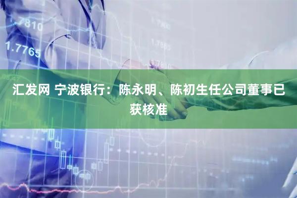 汇发网 宁波银行：陈永明、陈初生任公司董事已获核准