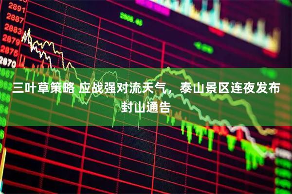 三叶草策略 应战强对流天气,泰山景区连夜发布封山通告