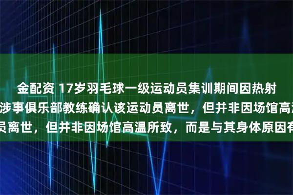 金配资 17岁羽毛球一级运动员集训期间因热射病抢救无效不幸离世? 涉事俱乐部教练确认该运动员离世,但并非因场馆高温所致,而是与其身体原因有关