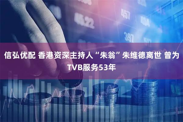 信弘优配 香港资深主持人“朱翁”朱维德离世 曾为TVB服务53年