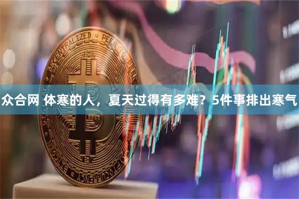 众合网 体寒的人，夏天过得有多难？5件事排出寒气