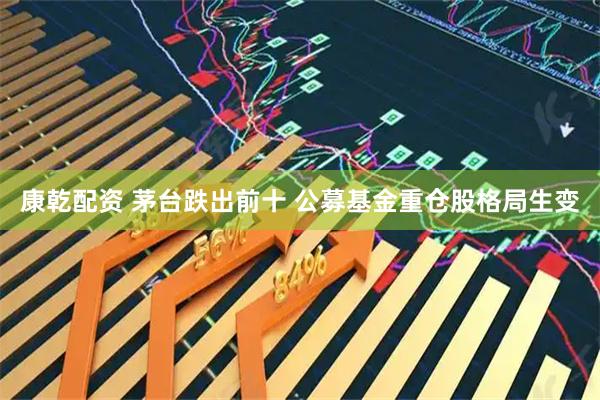 康乾配资 茅台跌出前十 公募基金重仓股格局生变