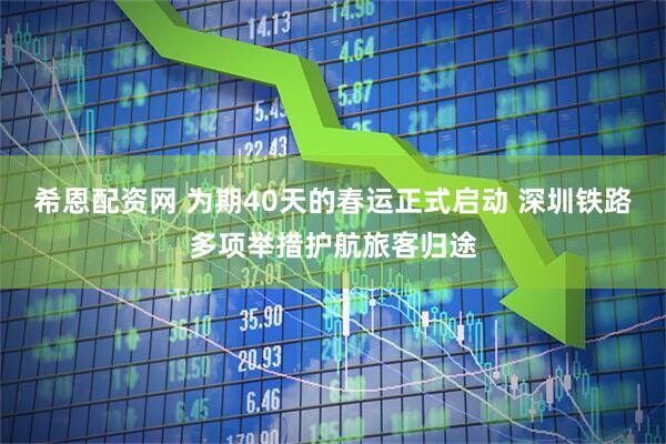 希恩配资网 为期40天的春运正式启动 深圳铁路多项举措护航旅客归途