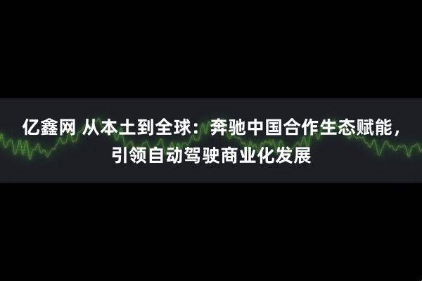 亿鑫网 从本土到全球:奔驰中国合作生态赋能,引领自动驾驶商业化发展