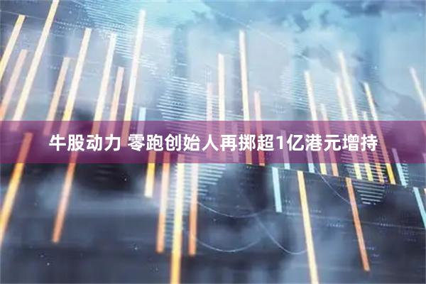 牛股动力 零跑创始人再掷超1亿港元增持
