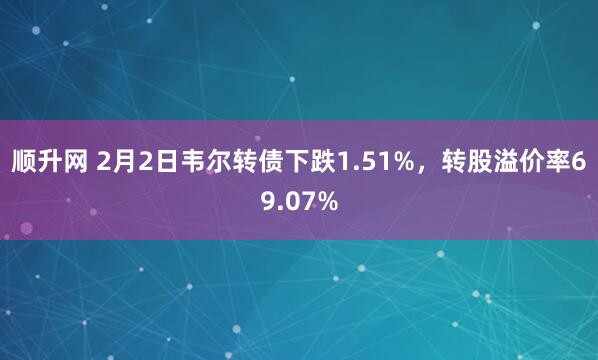 顺升网 2月2日韦尔转债下跌1.51%，转股溢价率69.07%