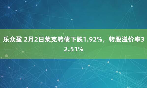 乐众盈 2月2日莱克转债下跌1.92%，转股溢价率32.51%