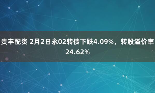 贵丰配资 2月2日永02转债下跌4.09%，转股溢价率24.62%