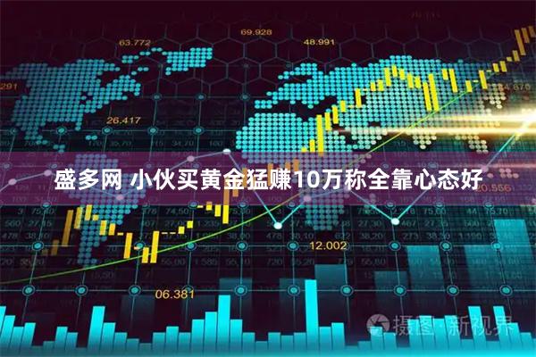 盛多网 小伙买黄金猛赚10万称全靠心态好