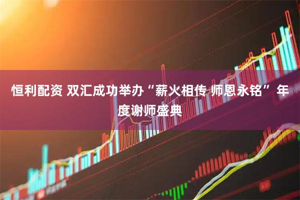 恒利配资 双汇成功举办“薪火相传 师恩永铭” 年度谢师盛典
