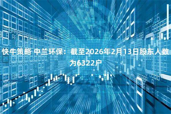 快牛策略 中兰环保：截至2026年2月13日股东人数为6322户