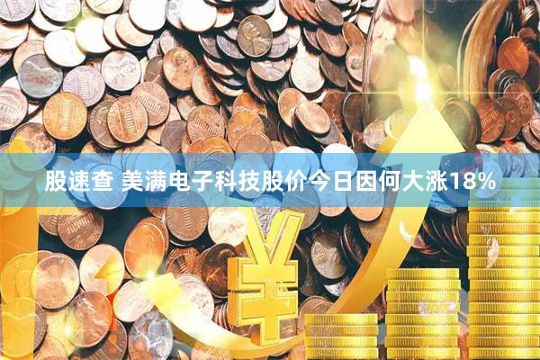 股速查 美满电子科技股价今日因何大涨18%