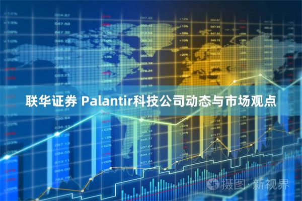 联华证券 Palantir科技公司动态与市场观点