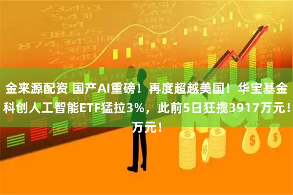 金来源配资 国产AI重磅!再度超越美国!华宝基金科创人工智能ETF猛拉3%,此前5日狂揽3917万元!